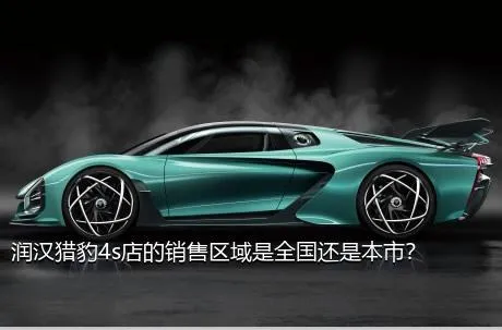 润汉猎豹4s店的销售区域是全国还是本市？