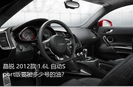 晶锐 2012款 1.6L 自动Sport版要加多少号的油？