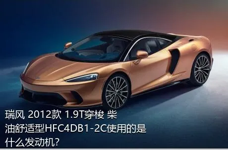 瑞风 2012款 1.9T穿梭 柴油舒适型HFC4DB1-2C使用的是什么发动机？