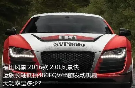 福田风景 2016款 2.0L风景快运版长轴低顶486EQV4B的发动机最大功率是多少？