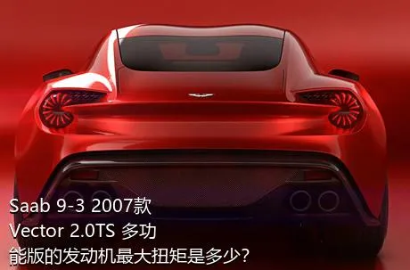 Saab 9-3 2007款 Vector 2.0TS 多功能版的发动机最大扭矩是多少？