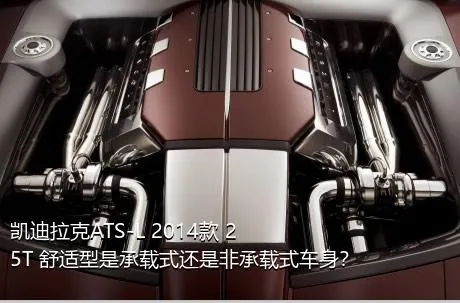 凯迪拉克ATS-L 2014款 25T 舒适型是承载式还是非承载式车身？