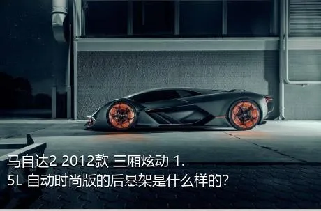 马自达2 2012款 三厢炫动 1.5L 自动时尚版的后悬架是什么样的？