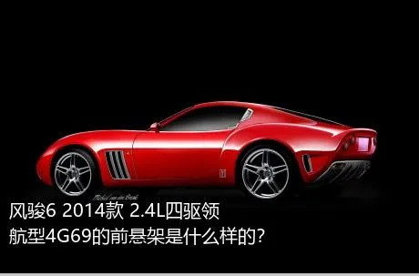 风骏6 2014款 2.4L四驱领航型4G69的前悬架是什么样的？