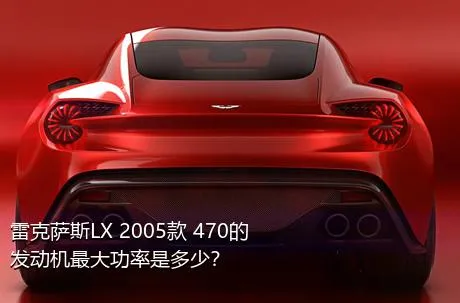 雷克萨斯LX 2005款 470的发动机最大功率是多少？