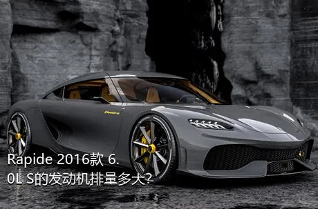 Rapide 2016款 6.0L S的发动机排量多大？