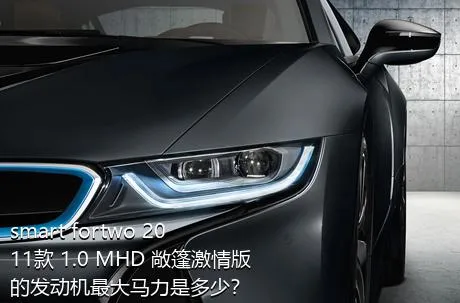 smart fortwo 2011款 1.0 MHD 敞篷激情版的发动机最大马力是多少？