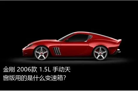 金刚 2006款 1.5L 手动天窗版用的是什么变速箱？