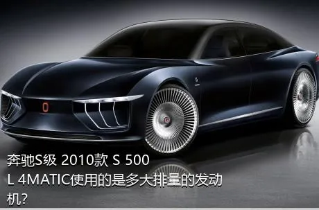 奔驰S级 2010款 S 500 L 4MATIC使用的是多大排量的发动机？