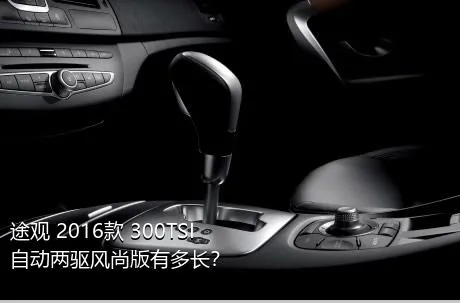 途观 2016款 300TSI 自动两驱风尚版有多长？