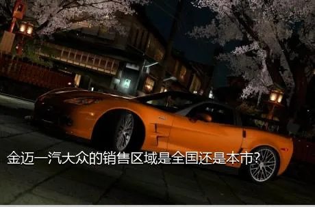 金迈一汽大众的销售区域是全国还是本市？