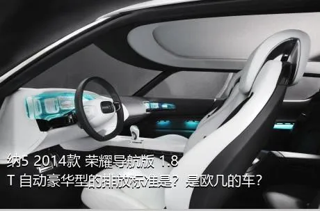纳5 2014款 荣耀导航版 1.8T 自动豪华型的排放标准是？是欧几的车？