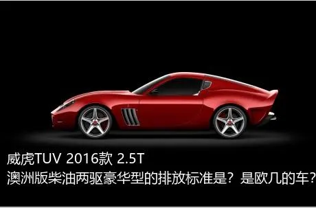 威虎TUV 2016款 2.5T澳洲版柴油两驱豪华型的排放标准是？是欧几的车？