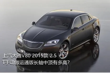 上汽大通V80 2015款 2.5T手动傲运通版长轴中顶有多高？