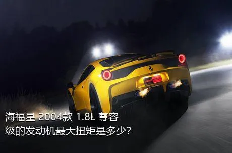 海福星 2004款 1.8L 尊容级的发动机最大扭矩是多少？