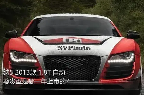 纳5 2013款 1.8T 自动尊贵型是哪一年上市的？