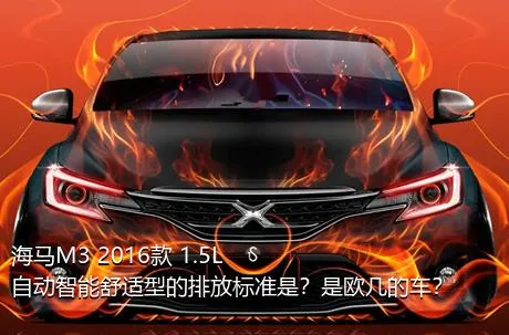 海马M3 2016款 1.5L 自动智能舒适型的排放标准是？是欧几的车？
