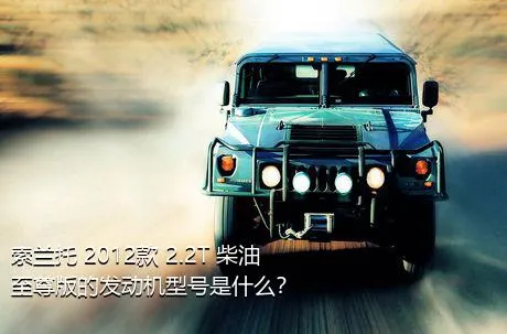 索兰托 2012款 2.2T 柴油至尊版的发动机型号是什么？