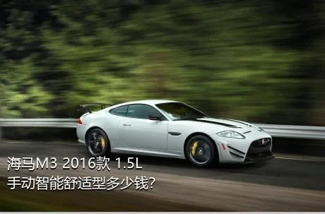 海马M3 2016款 1.5L 手动智能舒适型多少钱？