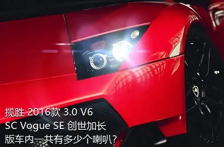 揽胜 2016款 3.0 V6 SC Vogue SE 创世加长版车内一共有多少个喇叭？