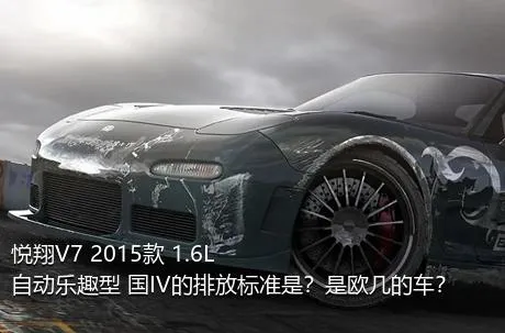 悦翔V7 2015款 1.6L 自动乐趣型 国IV的排放标准是？是欧几的车？