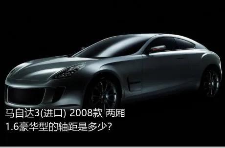 马自达3(进口) 2008款 两厢 1.6豪华型的轴距是多少？