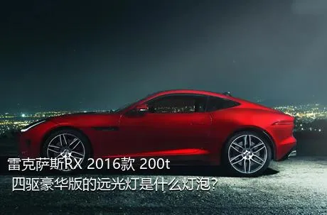 雷克萨斯RX 2016款 200t 四驱豪华版的远光灯是什么灯泡？