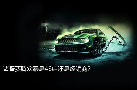 诸暨赛腾众泰是4S店还是经销商？