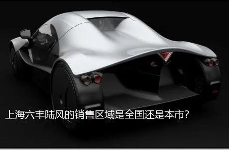 上海六丰陆风的销售区域是全国还是本市？