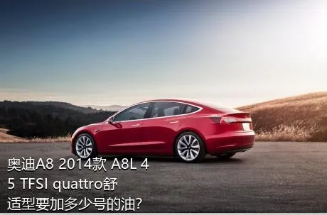 奥迪A8 2014款 A8L 45 TFSI quattro舒适型要加多少号的油？