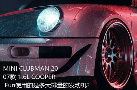 MINI CLUBMAN 2007款 1.6L COOPER Fun使用的是多大排量的发动机？