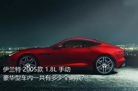 伊兰特 2005款 1.8L 手动豪华型车内一共有多少个喇叭？