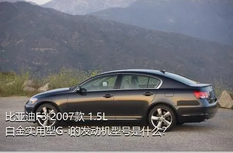 比亚迪F3 2007款 1.5L 白金实用型G-i的发动机型号是什么？