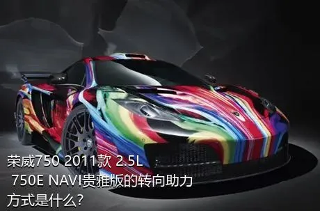 荣威750 2011款 2.5L 750E NAVI贵雅版的转向助力方式是什么？