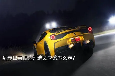 到赤峰百顺达开瑞去应该怎么走？