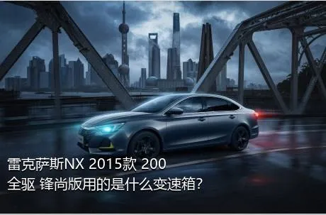 雷克萨斯NX 2015款 200 全驱 锋尚版用的是什么变速箱？