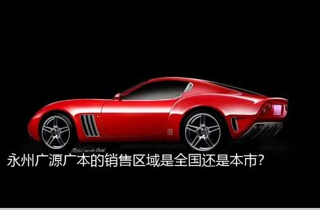永州广源广本的销售区域是全国还是本市？