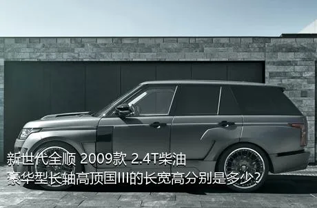 新世代全顺 2009款 2.4T柴油豪华型长轴高顶国III的长宽高分别是多少？