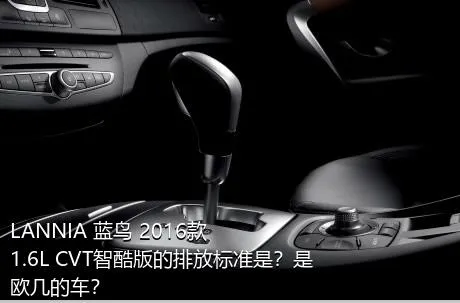 LANNIA 蓝鸟 2016款 1.6L CVT智酷版的排放标准是？是欧几的车？