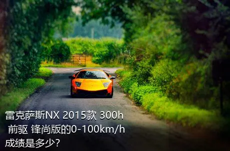 雷克萨斯NX 2015款 300h 前驱 锋尚版的0-100km/h成绩是多少？