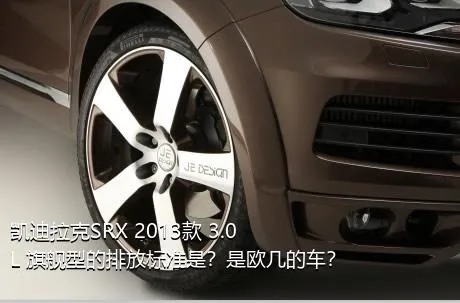 凯迪拉克SRX 2013款 3.0L 旗舰型的排放标准是？是欧几的车？