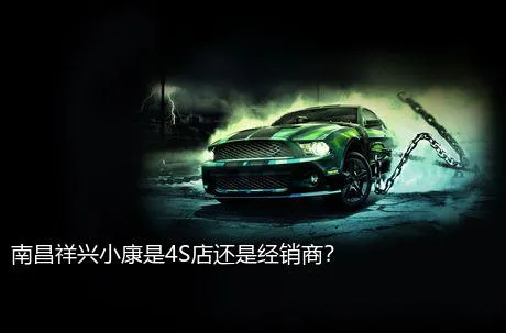 南昌祥兴小康是4S店还是经销商？