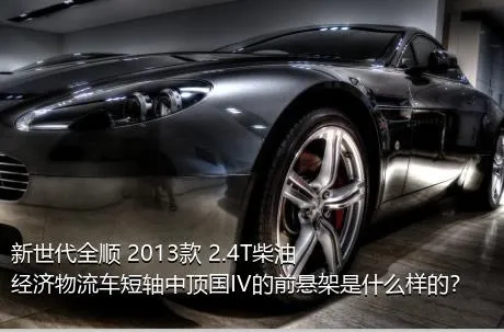 新世代全顺 2013款 2.4T柴油经济物流车短轴中顶国IV的前悬架是什么样的？