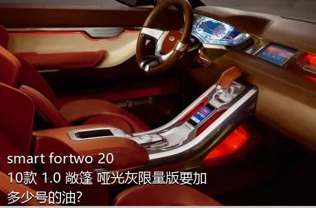 smart fortwo 2010款 1.0 敞篷 哑光灰限量版要加多少号的油？