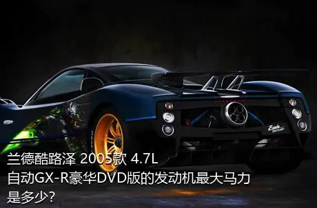 兰德酷路泽 2005款 4.7L 自动GX-R豪华DVD版的发动机最大马力是多少？