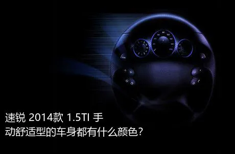 速锐 2014款 1.5TI 手动舒适型的车身都有什么颜色？