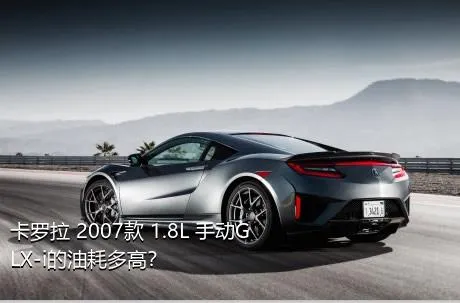 卡罗拉 2007款 1.8L 手动GLX-i的油耗多高？