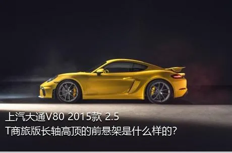 上汽大通V80 2015款 2.5T商旅版长轴高顶的前悬架是什么样的？