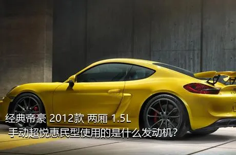 经典帝豪 2012款 两厢 1.5L 手动超悦惠民型使用的是什么发动机？
