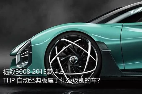 标致3008 2015款 1.6THP 自动经典版属于什么级别的车？